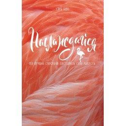 Наслаждайся! 100 лучших способов доставить себе радость